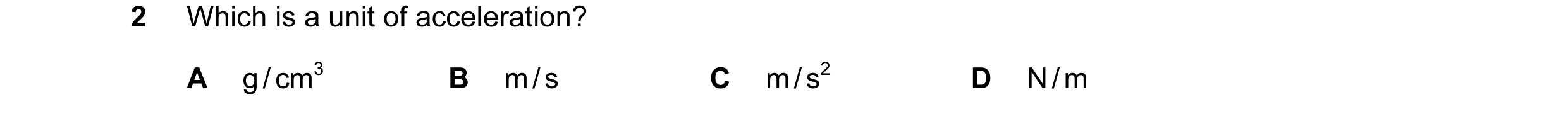 Question 1: Which is a unit of acceleration? A g / cm3 B m / s C m / s2 D N / m