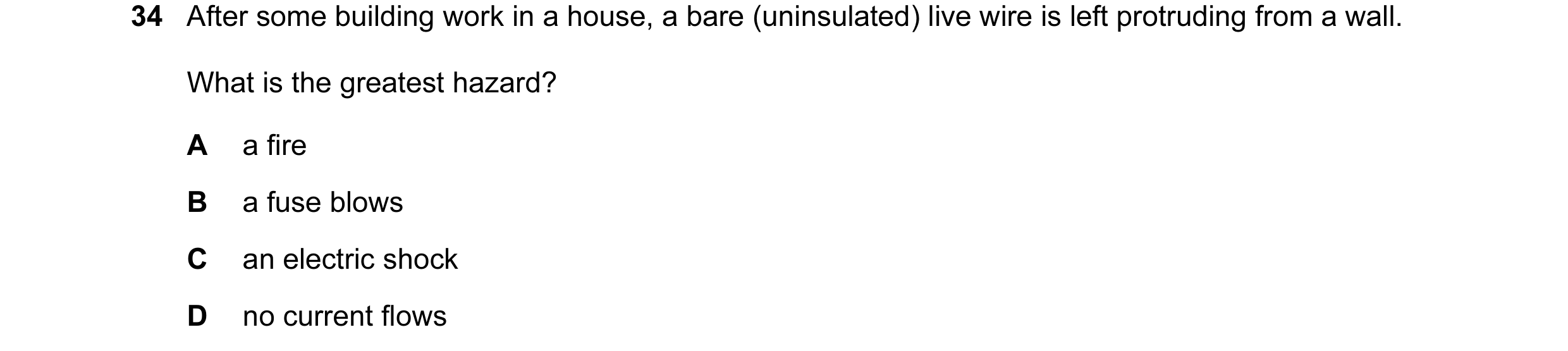 Question 1: After some building work in a house, a bare (uninsulated) live wire is left protruding from a wall. What is the greatest hazard? A a fire B…
