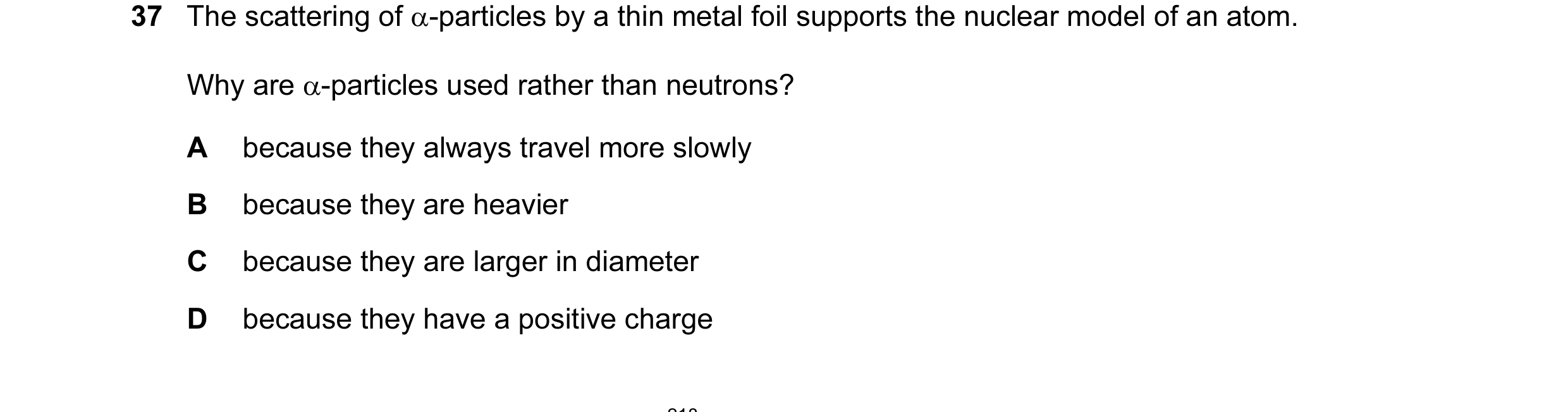 Question 1: The scattering of α-particles by a thin metal foil supports the nuclear model of an atom. Why are α-particles used rather than neutrons? A …