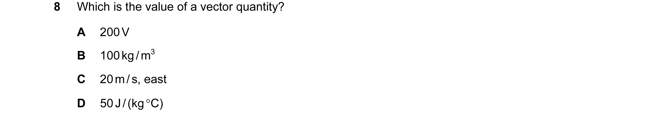 Question 2: Which is the value of a vector quantity? A 200 V B 100 kg / m3 C 20 m / s, east D 50 J / (kg °C)