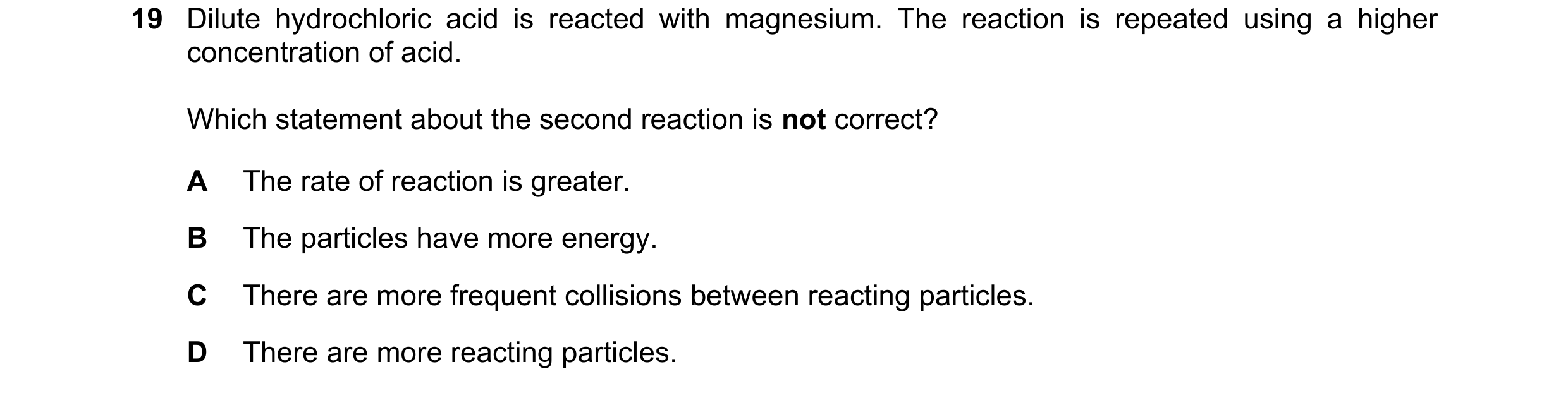 Question 38: Dilute hydrochloric acid is reacted with magnesium. The reaction is repeated using a higher concentration of acid. Which statement about th…