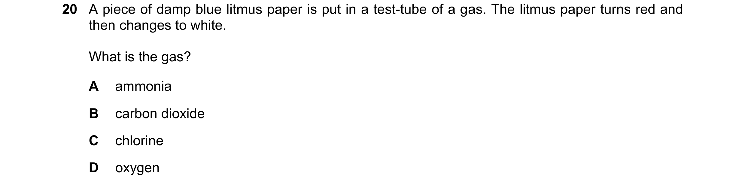 Question 21: A piece of damp blue litmus paper is put in a test-tube of a gas. The litmus paper turns red and then changes to white. What is the gas? A …