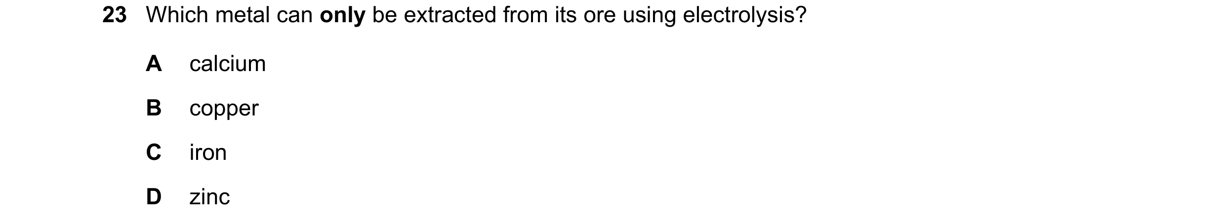 Question 15: Which metal can only be extracted from its ore using electrolysis? A calcium B copper C iron D zinc
