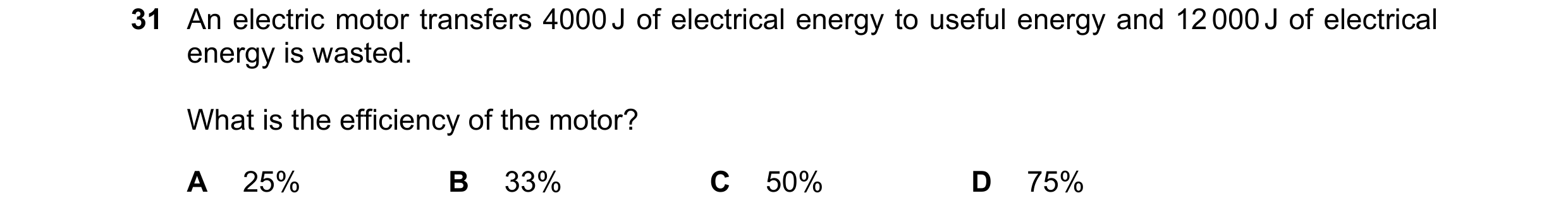 Question 74: An electric motor transfers 4000 J of electrical energy to useful energy and 12 000 J of electrical energy is wasted. What is the efficienc…