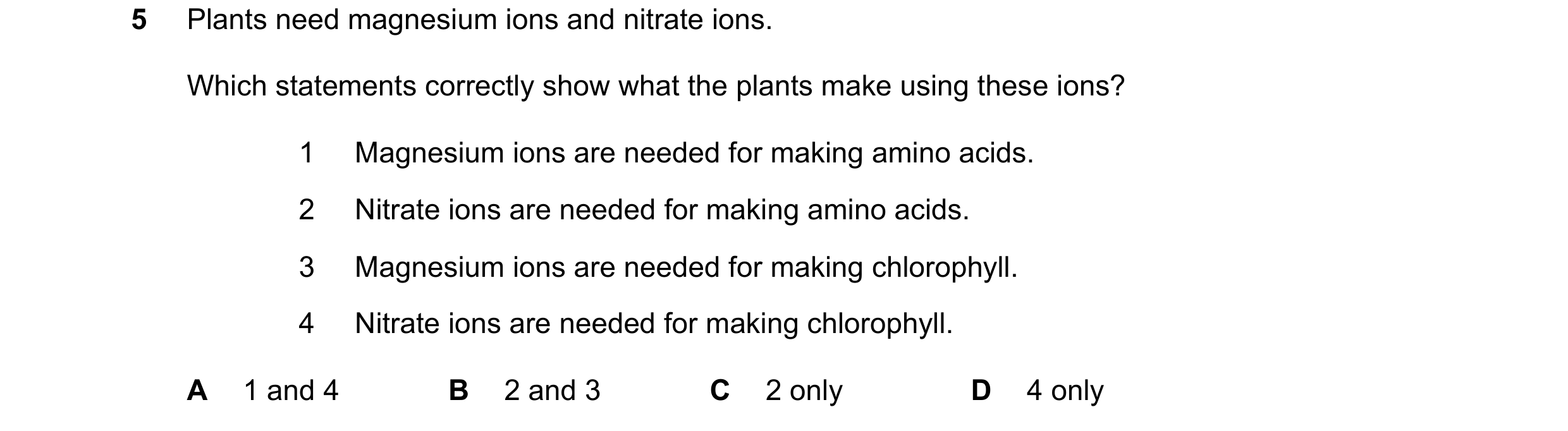 Question 40: Plants need magnesium ions and nitrate ions. Which statements correctly show what the plants make using these ions? 1 Magnesium ions are ne…