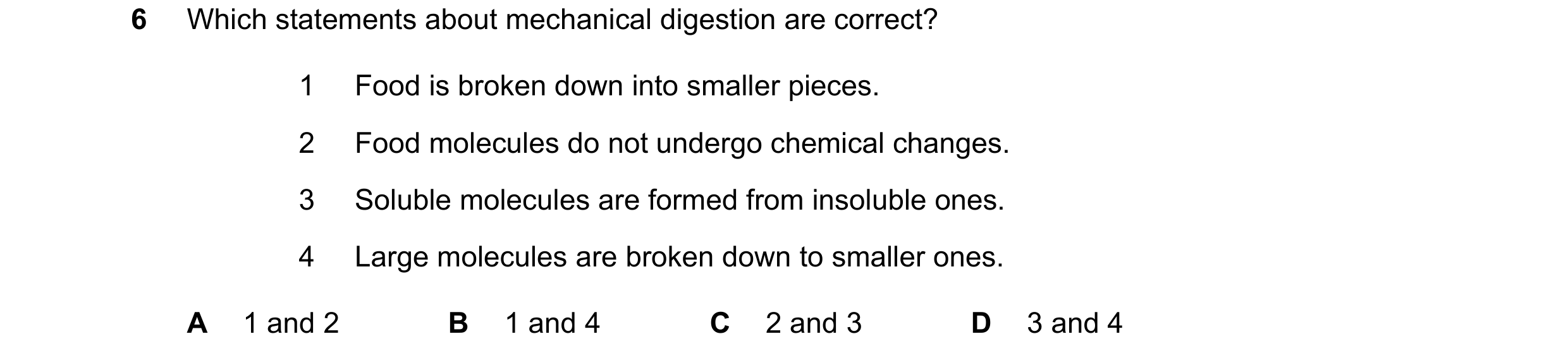 Question 25: Which statements about mechanical digestion are correct? 1 Food is broken down into smaller pieces. 2 Food molecules do not undergo chemica…