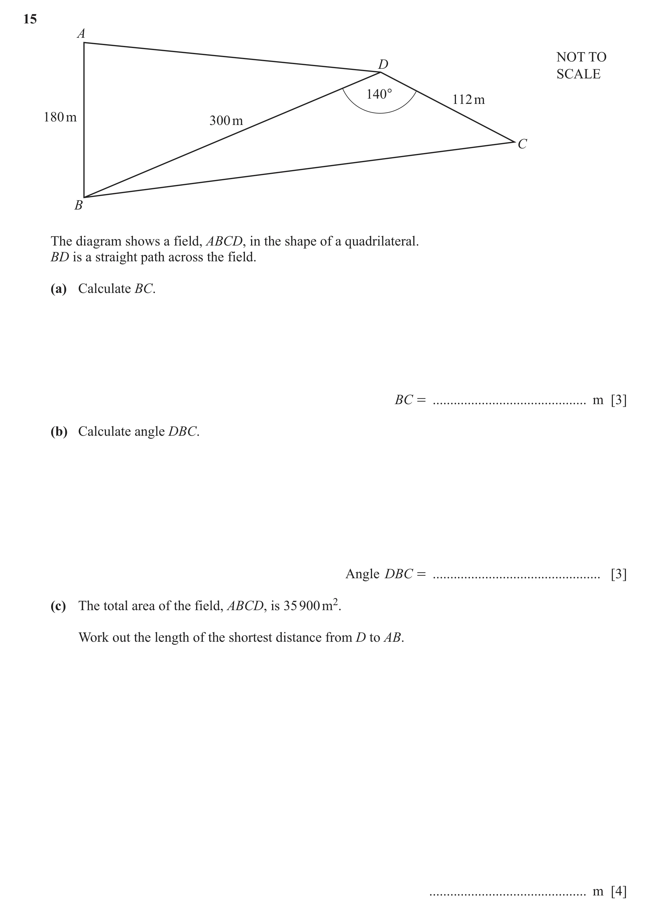 Question 18: A NOT TO D SCALE 140° 112 m 180 m 300 m C B The diagram shows a field, ABCD, in the shape of a quadrilateral. BD is a straight path across …