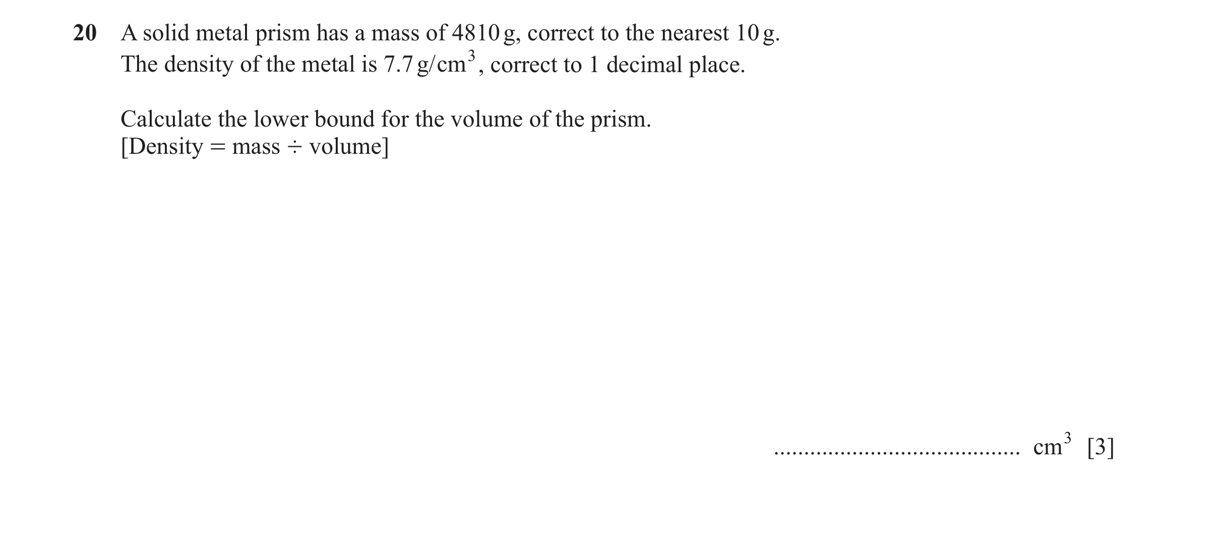 Question 26: A solid metal prism has a mass of 4810 g, correct to the nearest 10 g. The density of the metal is 7.7 g/cm3, correct to 1 decimal place. C…