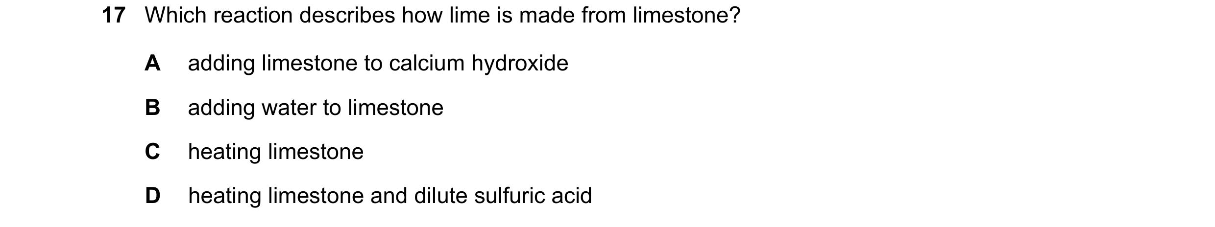 Question 13: Which reaction describes how lime is made from limestone? A adding limestone to calcium hydroxide B adding water to limestone C heating lim…