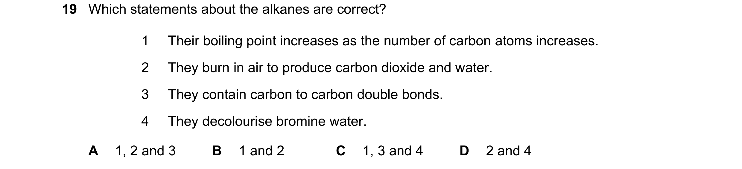 Question 9: Which statements about the alkanes are correct? 1 Their boiling point increases as the number of carbon atoms increases. 2 They burn in air…