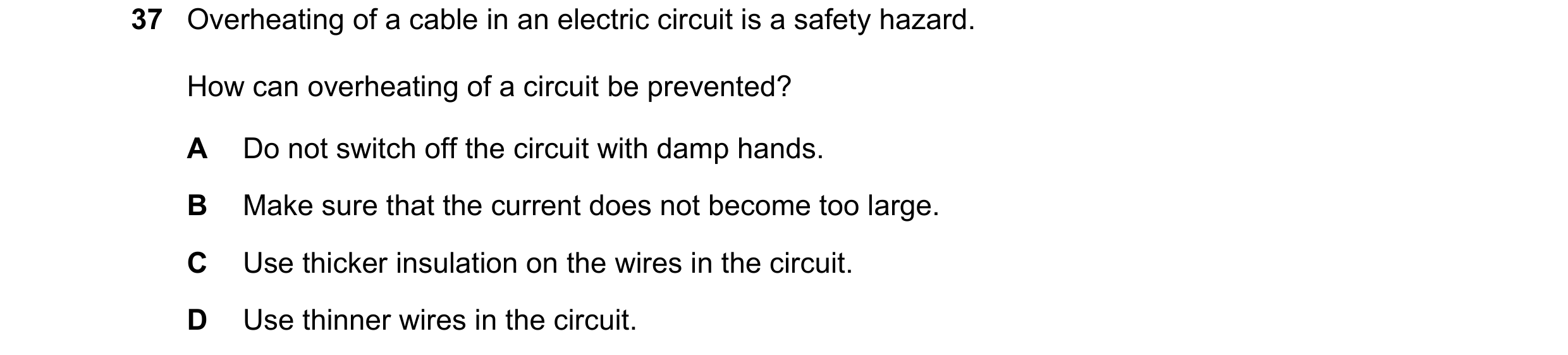Question 7: Overheating of a cable in an electric circuit is a safety hazard. How can overheating of a circuit be prevented? A Do not switch off the ci…