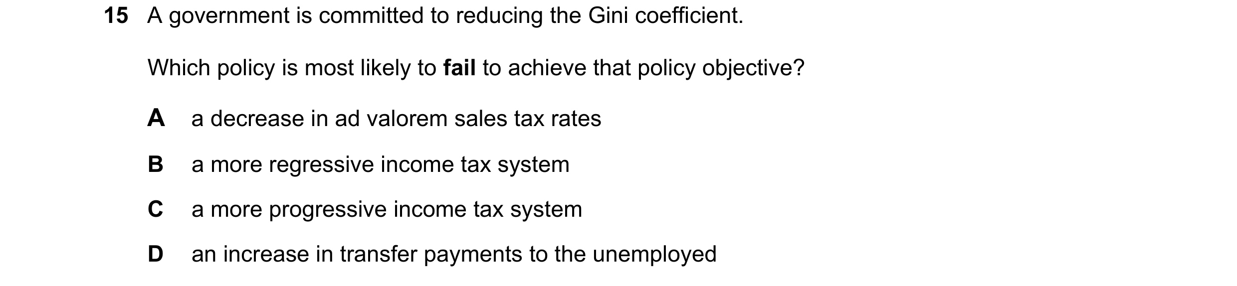Question 12: A government is committed to reducing the Gini coefficient. Which policy is most likely to fail to achieve that policy objective? A a decre…