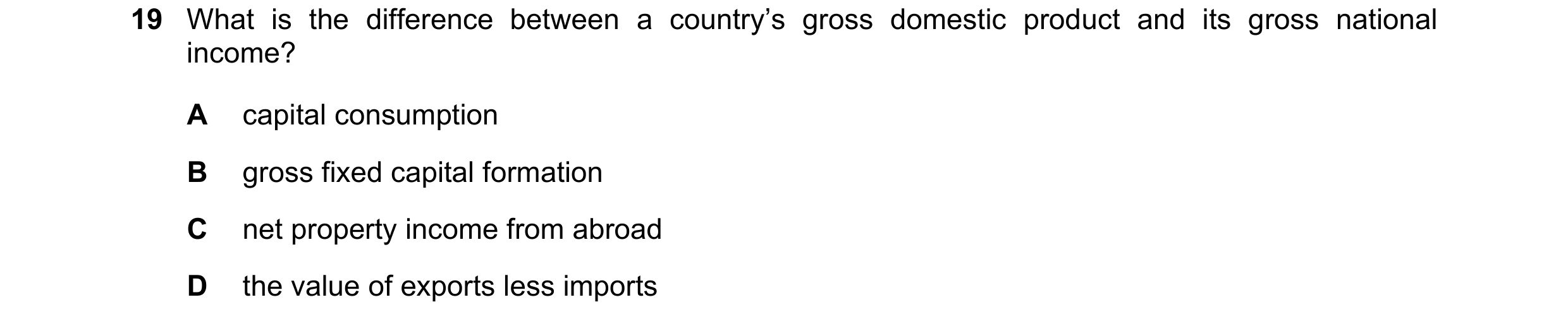Question 49: What is the difference between a country’s gross domestic product and its gross national income? A capital consumption B gross fixed capita…