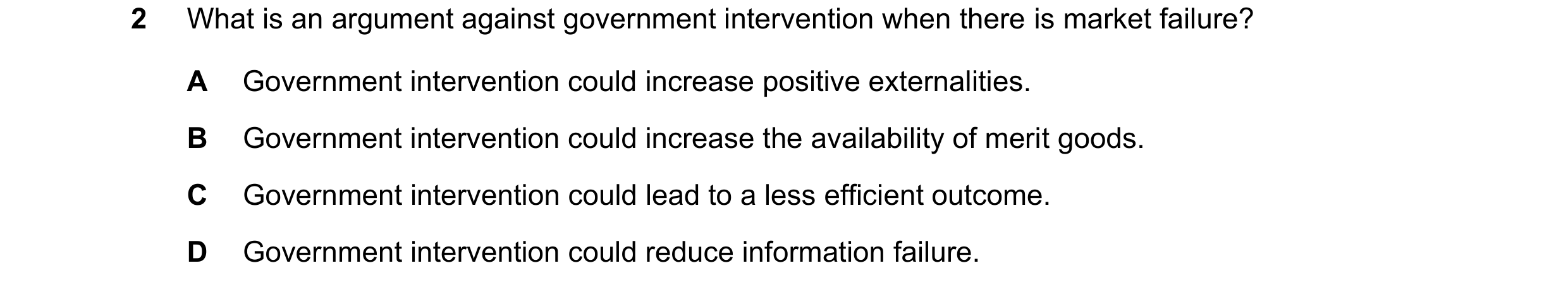 Question 80: What is an argument against government intervention when there is market failure? A Government intervention could increase positive externa…