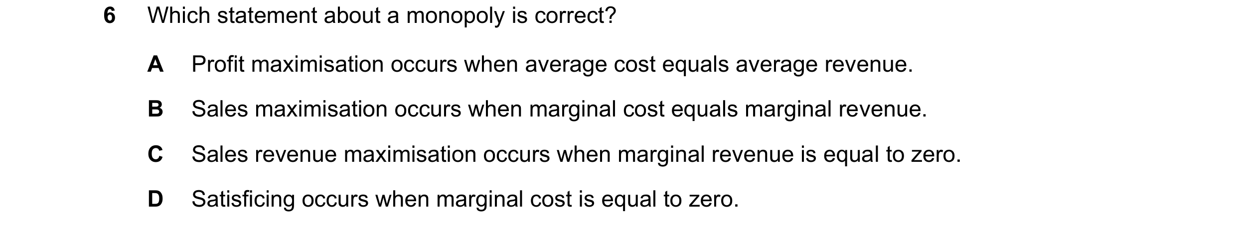 Question 46: Which statement about a monopoly is correct? A Profit maximisation occurs when average cost equals average revenue. B Sales maximisation oc…