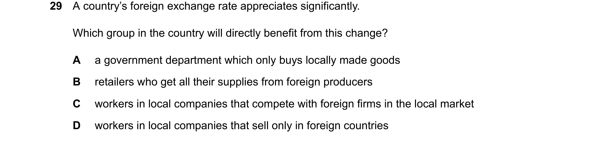 Question 75: A country’s foreign exchange rate appreciates significantly. Which group in the country will directly benefit from this change? A a governm…