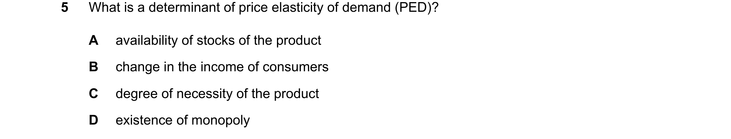 Question 70: What is a determinant of price elasticity of demand (PED)? A availability of stocks of the product B change in the income of consumers C de…