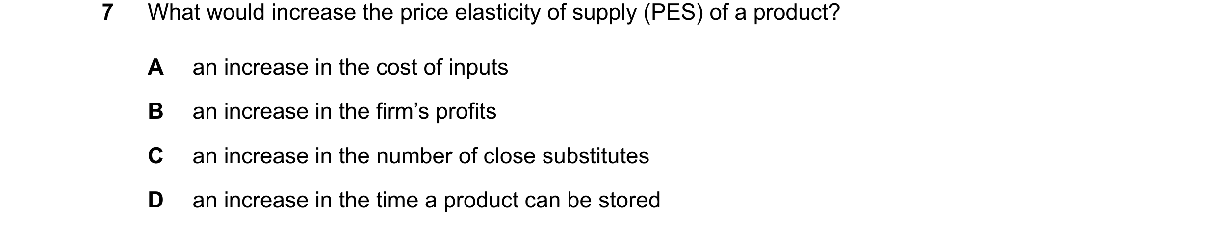 Question 32: What would increase the price elasticity of supply (PES) of a product? A an increase in the cost of inputs B an increase in the firm’s prof…