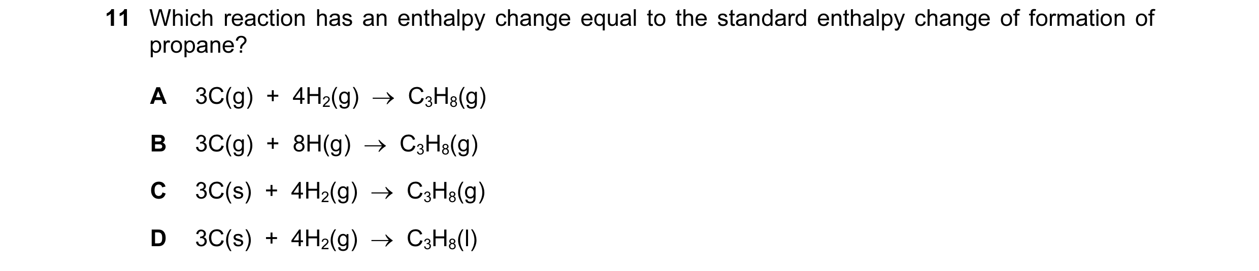 Question 75: Which reaction has an enthalpy change equal to the standard enthalpy change of formation of propane? A 3C(g)  +  4H2(g)  →  C3H8(g) B 3C(g)…