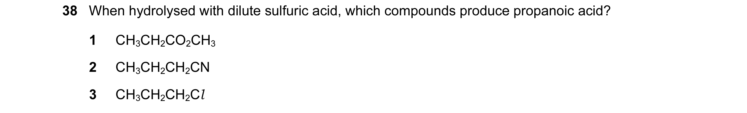 Question 37: When hydrolysed with dilute sulfuric acid, which compounds produce propanoic acid? 1 CH3CH2CO2CH3 2 CH3CH2CH2CN 3 CH3CH2CH2Cl