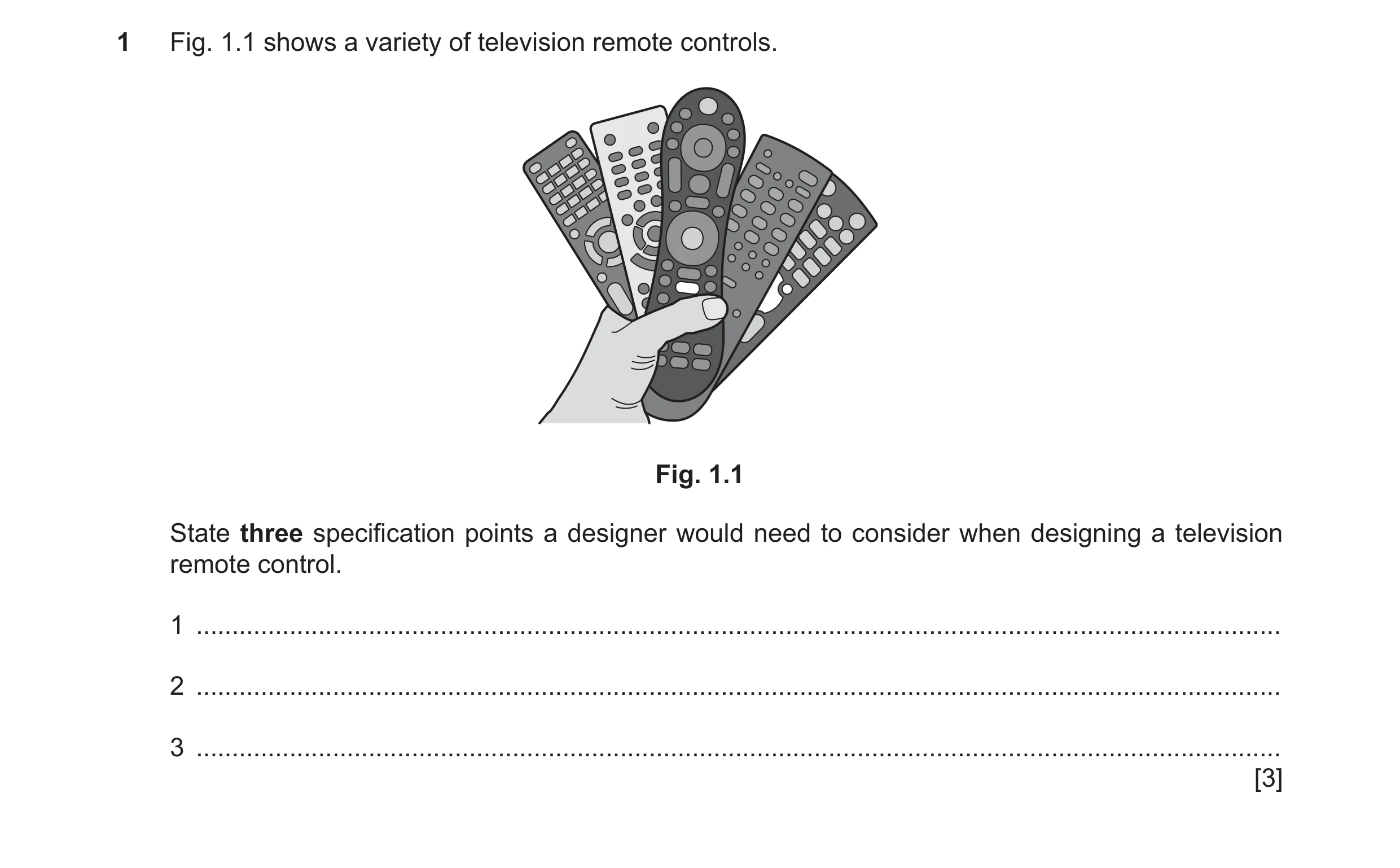 Question 93: Fig. 1.1 shows a variety of television remote controls. Fig. 1.1 State three specification points a designer would need to consider when de…
