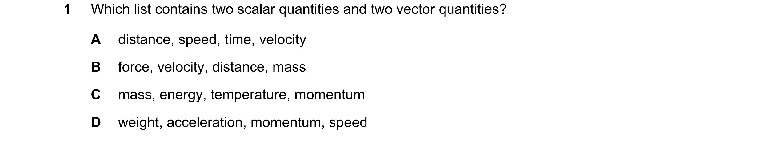 Question 83: Which list contains two scalar quantities and two vector quantities? A distance, speed, time, velocity B force, velocity, distance, mass C …