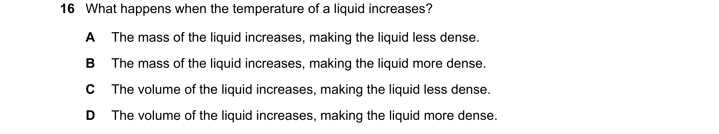 Question 62: What happens when the temperature of a liquid increases? A The mass of the liquid increases, making the liquid less dense. B The mass of th…