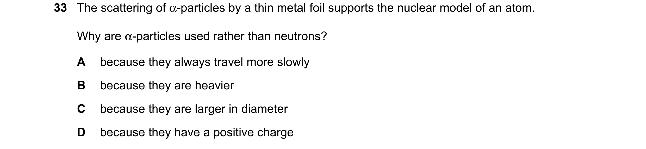 Question 138: The scattering of α-particles by a thin metal foil supports the nuclear model of an atom. Why are α-particles used rather than neutrons? A …