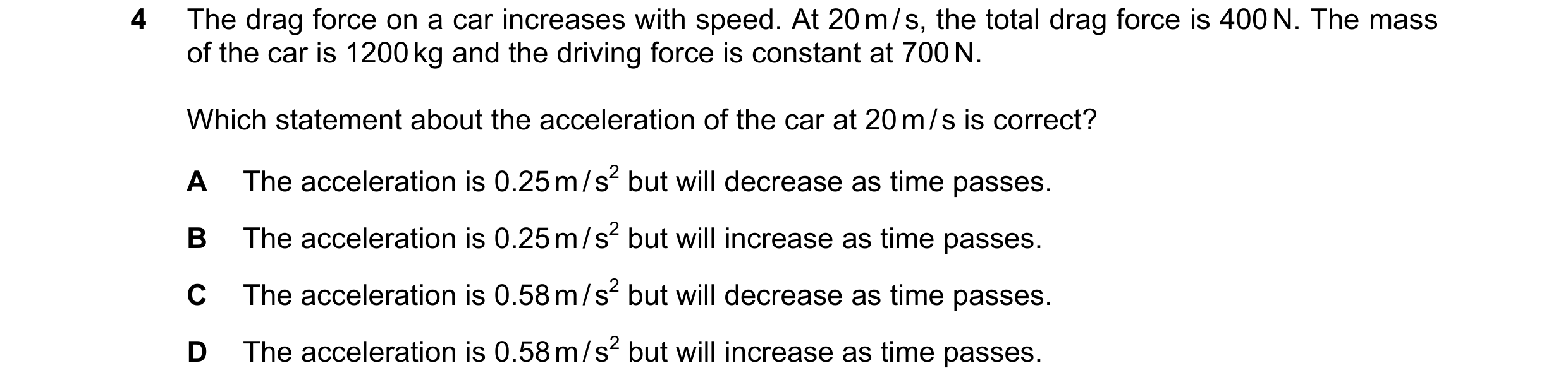 Question 177: The drag force on a car increases with speed. At 20 m / s, the total drag force is 400 N. The mass of the car is 1200 kg and the driving fo…