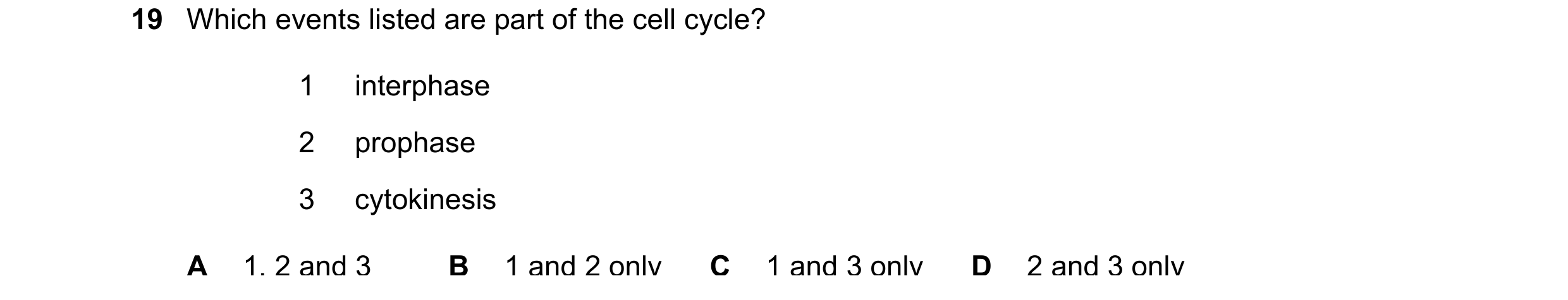 Question 143: Which events listed are part of the cell cycle? 1 interphase 2 prophase 3 cytokinesis A 1, 2 and 3 B 1 and 2 only C 1 and 3 only D 2 and 3 …