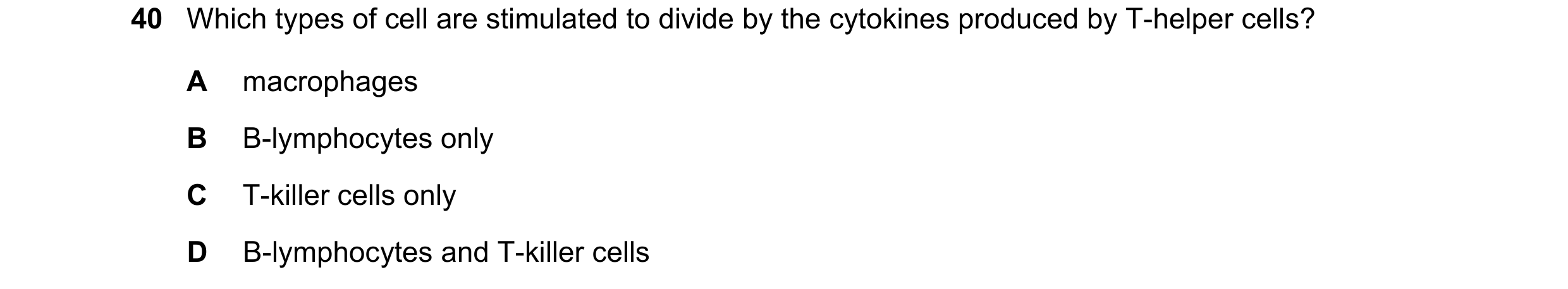 Question 117: Which types of cell are stimulated to divide by the cytokines produced by T-helper cells? A macrophages B B-lymphocytes only C T-killer cel…