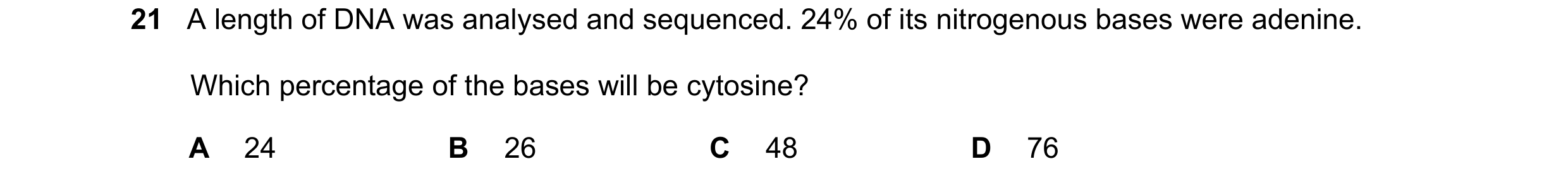 Question 127: A length of DNA was analysed and sequenced. 24% of its nitrogenous bases were adenine. Which percentage of the bases will be cytosine? A 24…