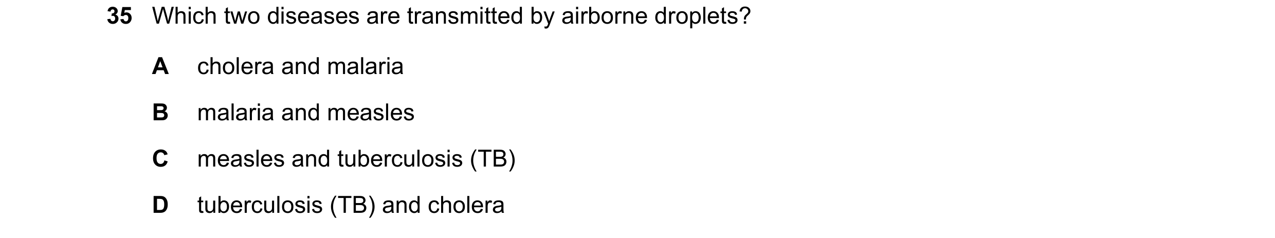 Question 100: Which two diseases are transmitted by airborne droplets? A cholera and malaria B malaria and measles C measles and tuberculosis (TB) D tube…