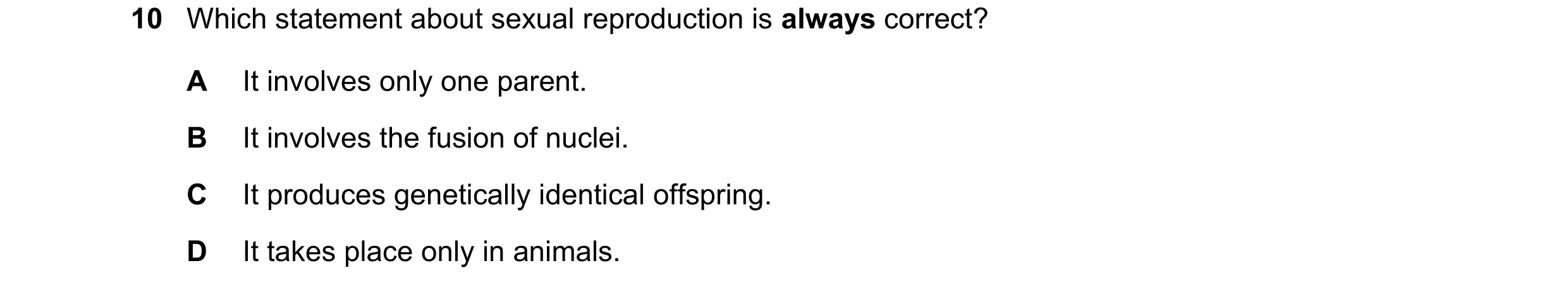 Question 61: Which statement about sexual reproduction is always correct? A It involves only one parent. B It involves the fusion of nuclei. C It produc…