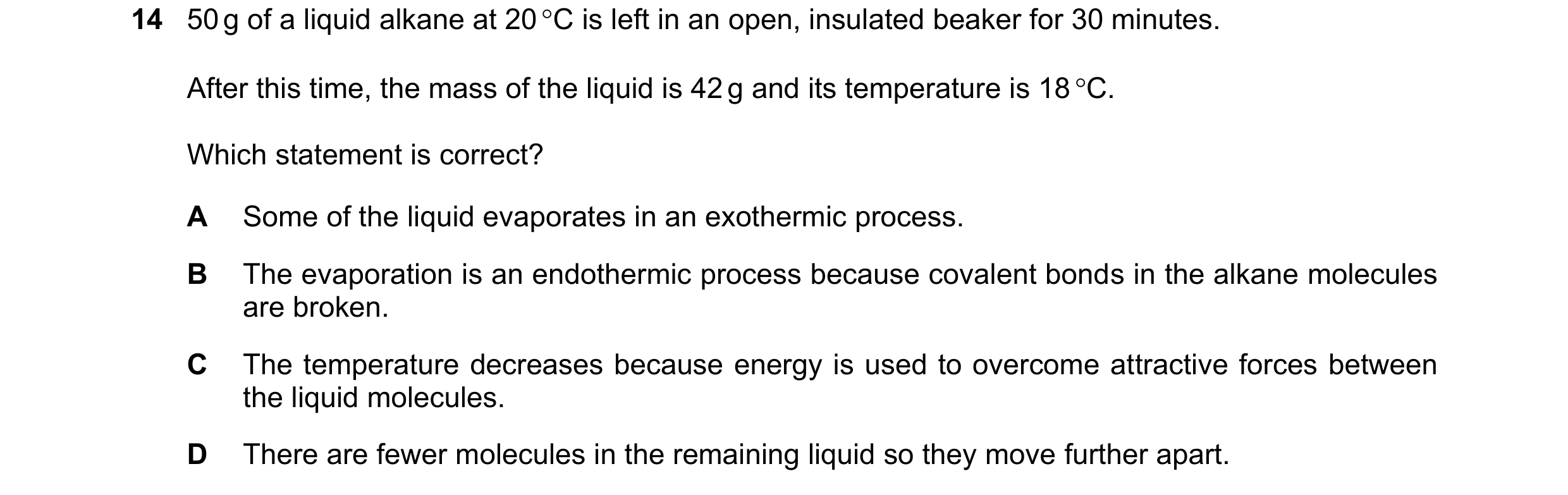 Question 52: 50 g of a liquid alkane at 20 C is left in an open, insulated beaker for 30 minutes. After this time, the mass of the liquid is 42 g and i…