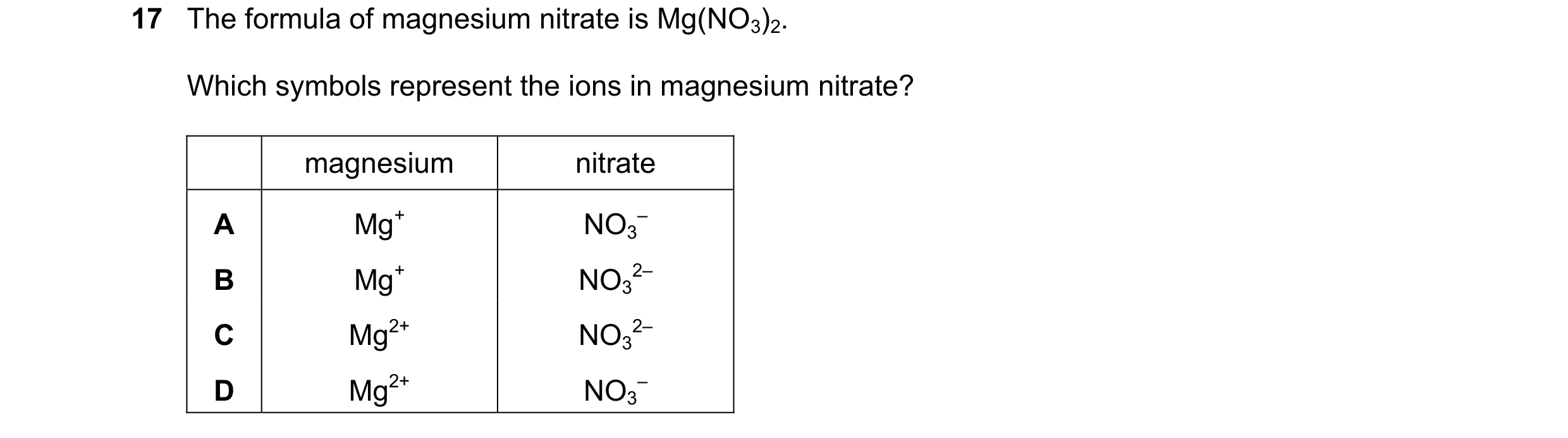 Question 35: The formula of magnesium nitrate is Mg(NO3)2. Which symbols represent the ions in magnesium nitrate? magnesium nitrate A Mg+ NO3 – B Mg+ NO…