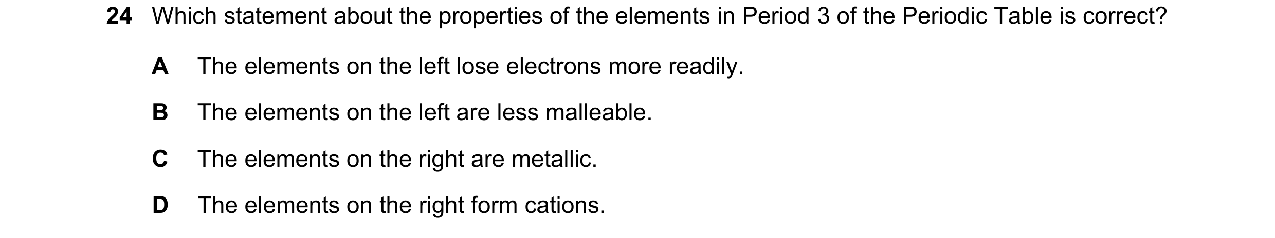 Question 22: Which statement about the properties of the elements in Period 3 of the Periodic Table is correct? A The elements on the left lose electron…