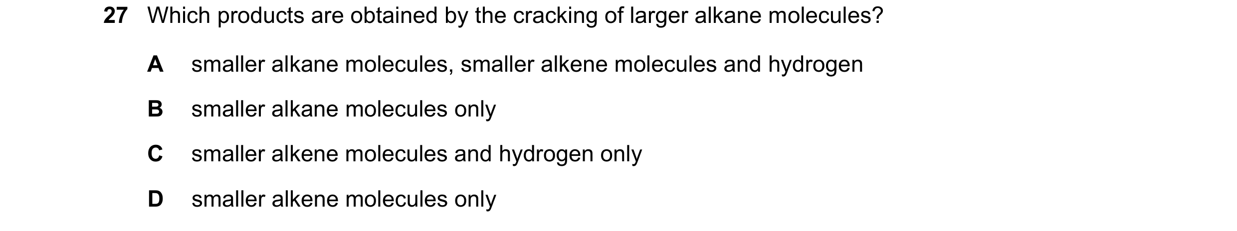 Question 28: Which products are obtained by the cracking of larger alkane molecules? A smaller alkane molecules, smaller alkene molecules and hydrogen B…