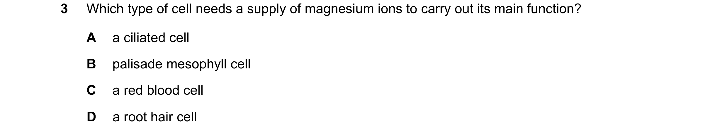 Question 28: Which type of cell needs a supply of magnesium ions to carry out its main function? A a ciliated cell B palisade mesophyll cell C a red blo…