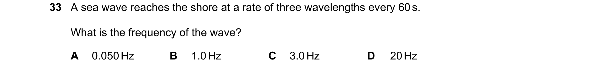 Question 53: A sea wave reaches the shore at a rate of three wavelengths every 60 s. What is the frequency of the wave? A 0.050 Hz B 1.0 Hz C 3.0 Hz D 2…