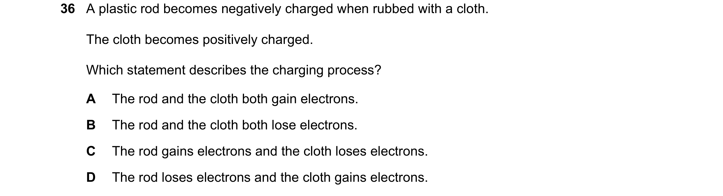 Question 102: A plastic rod becomes negatively charged when rubbed with a cloth. The cloth becomes positively charged. Which statement describes the char…