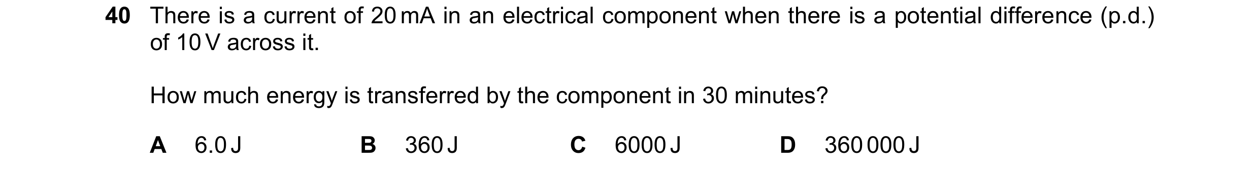 Question 105: There is a current of 20 mA in an electrical component when there is a potential difference (p.d.) of 10 V across it. How much energy is tr…
