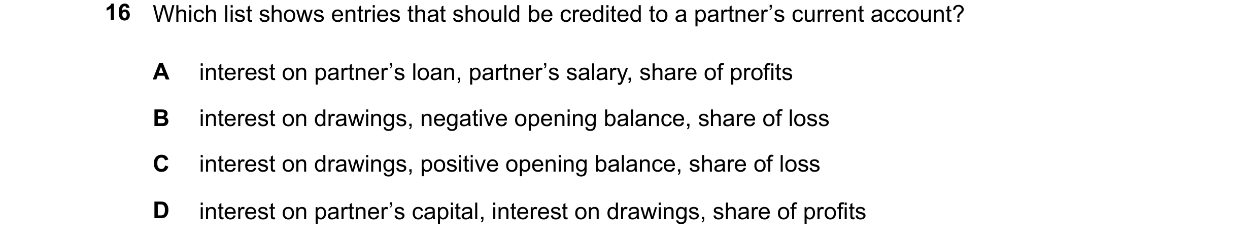 Question 204: Which list shows entries that should be credited to a partner’s current account? A interest on partner’s loan, partner’s salary, share of p…