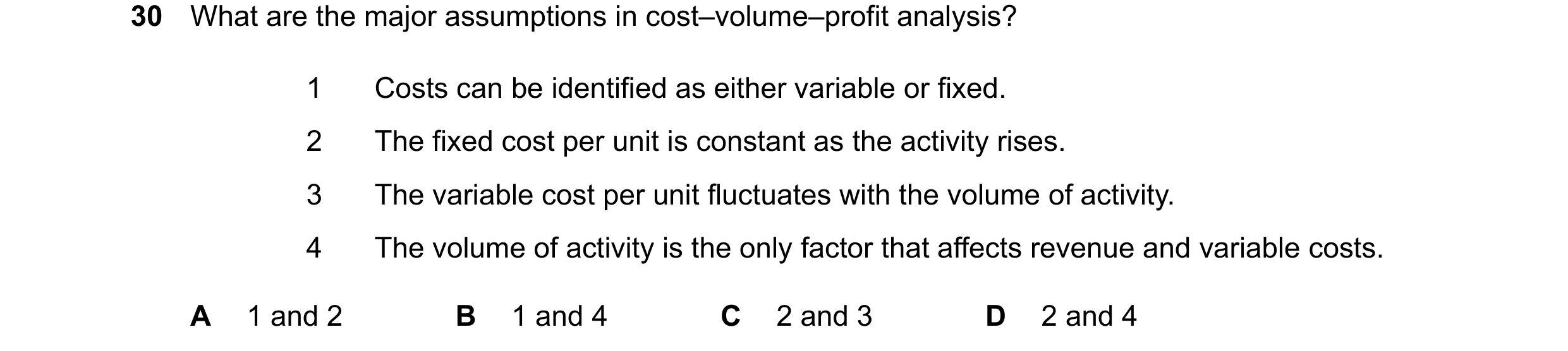 Question 423: What are the major assumptions in cost–volume–profit analysis? 1 Costs can be identified as either variable or fixed. 2 The fixed cost per …