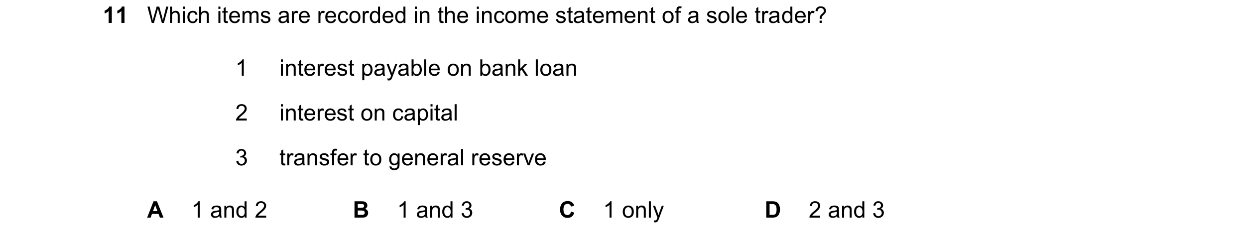 Question 728: Which items are recorded in the income statement of a sole trader? 1 interest payable on bank loan 2 interest on capital 3 transfer to gene…