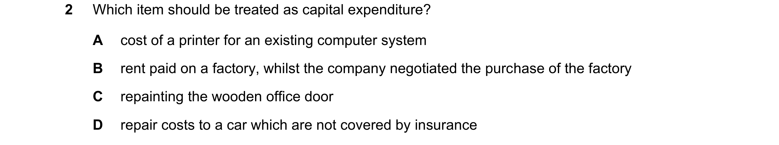 Question 229: Which item should be treated as capital expenditure? A cost of a printer for an existing computer system B rent paid on a factory, whilst t…