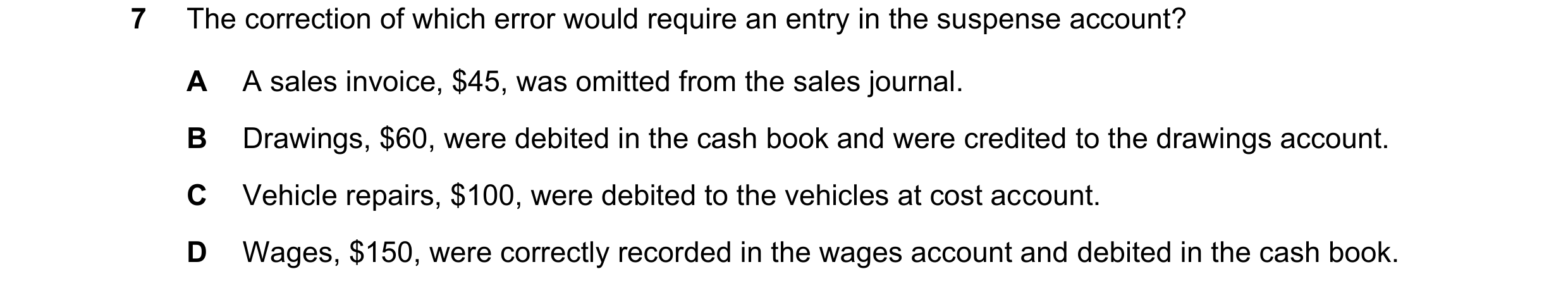 Question 312: The correction of which error would require an entry in the suspense account? A A sales invoice, $45, was omitted from the sales journal. B…