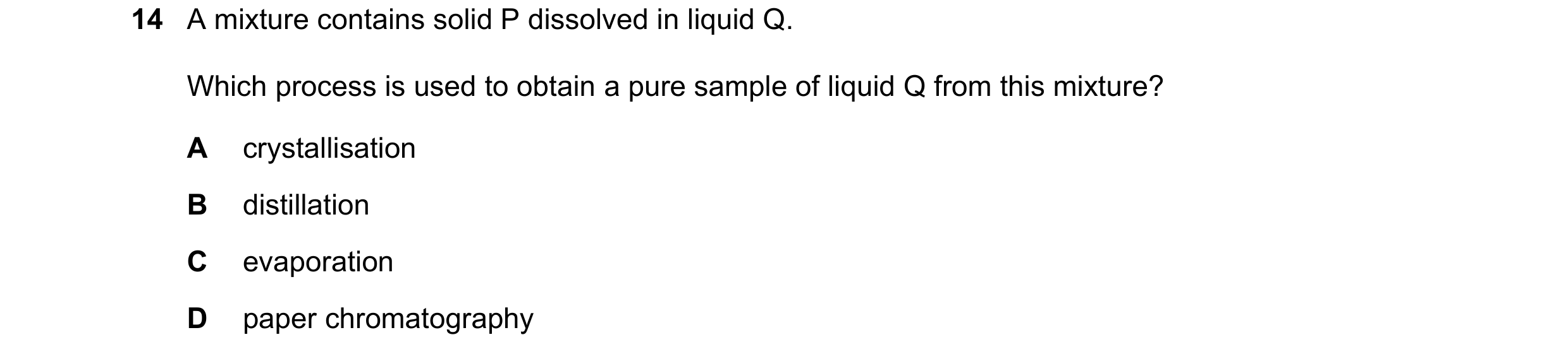 Question 8: A mixture contains solid P dissolved in liquid Q. Which process is used to obtain a pure sample of liquid Q from this mixture? A crystallis…