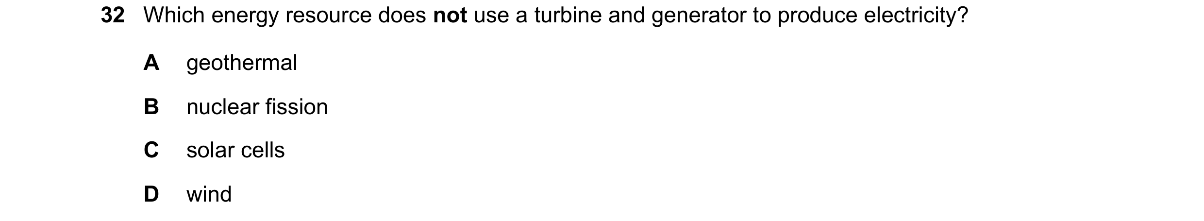 Question 10: Which energy resource does not use a turbine and generator to produce electricity? A geothermal B nuclear fission C solar cells D wind