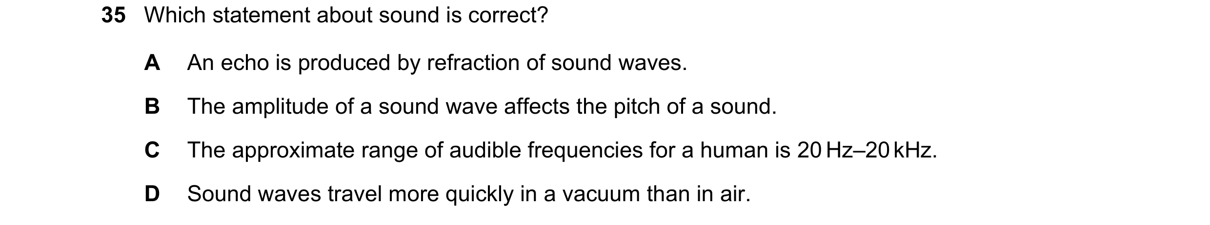 Question 6: Which statement about sound is correct? A An echo is produced by refraction of sound waves. B The amplitude of a sound wave affects the pit…